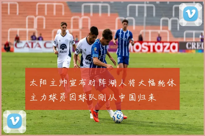 太阳主帅宣布对阵湖人将大幅轮休主力球员因球队刚从中国归来