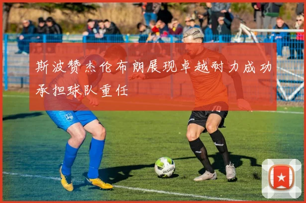 斯波赞杰伦布朗展现卓越耐力成功承担球队重任
