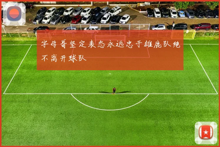 字母哥坚定表态永远忠于雄鹿队绝不离开球队