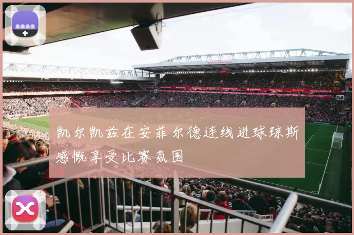 凯尔凯兹在安菲尔德连线进球琼斯感慨享受比赛氛围