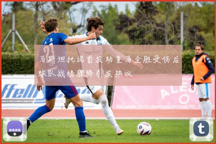 马斯坦托诺首发助皇马全胜受伤后球队战绩骤降引发热议