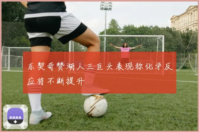 东契奇赞湖人三巨头表现称化学反应将不断提升