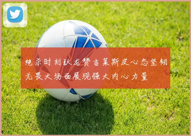 绝杀时刻狄龙赞吉莱斯皮心态坚韧无畏大场面展现强大内心力量