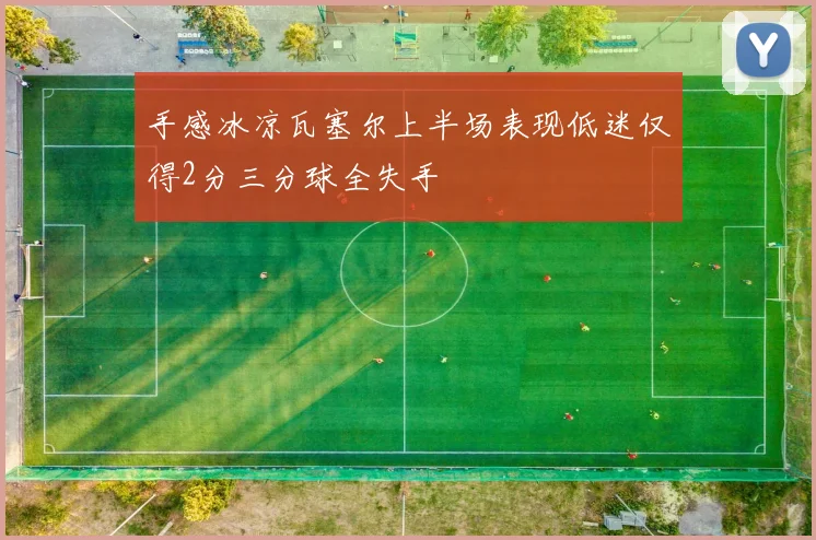 手感冰凉瓦塞尔上半场表现低迷仅得2分三分球全失手