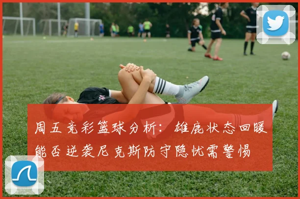 周五竞彩篮球分析：雄鹿状态回暖能否逆袭尼克斯防守隐忧需警惕