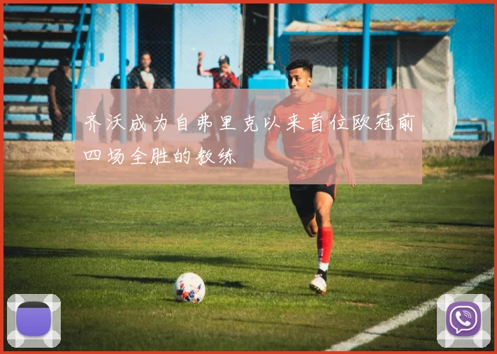 齐沃成为自弗里克以来首位欧冠前四场全胜的教练