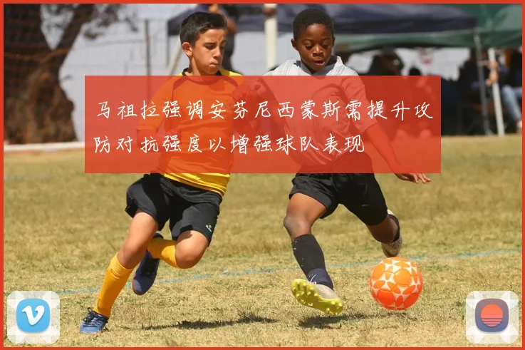 马祖拉强调安芬尼西蒙斯需提升攻防对抗强度以增强球队表现