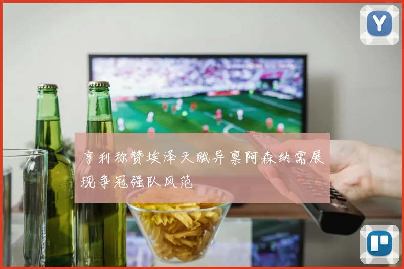 亨利称赞埃泽天赋异禀阿森纳需展现争冠强队风范