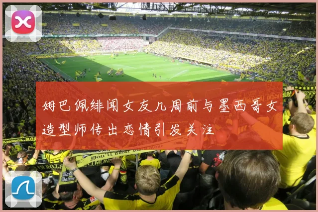 姆巴佩绯闻女友几周前与墨西哥女造型师传出恋情引发关注