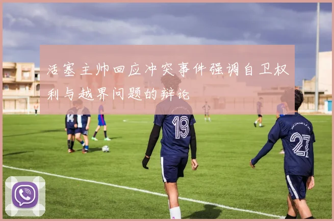 活塞主帅回应冲突事件强调自卫权利与越界问题的辩论