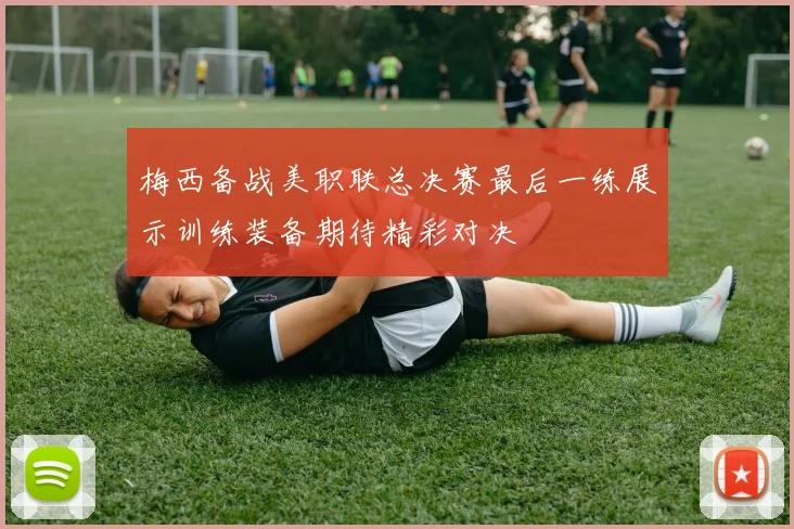 梅西备战美职联总决赛最后一练展示训练装备期待精彩对决