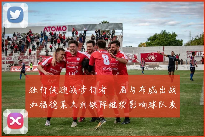 独行侠迎战步行者濃眉与布威出战加福德莱夫利缺阵继续影响球队表现