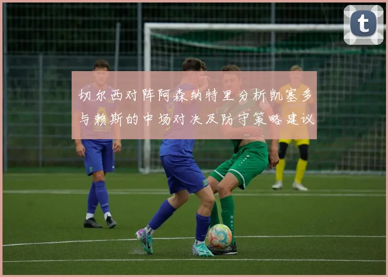 切尔西对阵阿森纳特里分析凯塞多与赖斯的中场对决及防守策略建议