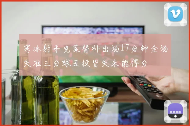 寒冰射手克莱替补出场17分钟全场失准三分球五投皆失未能得分