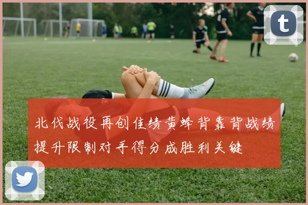北伐战役再创佳绩黄蜂背靠背战绩提升限制对手得分成胜利关键