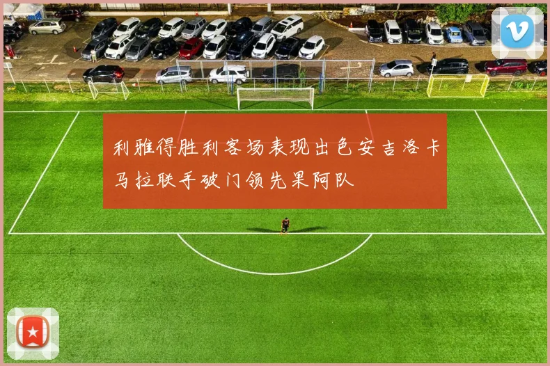 利雅得胜利客场表现出色安吉洛卡马拉联手破门领先果阿队