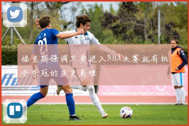 福克斯强调只要进入NBA决赛就有机会夺冠的历史真理
