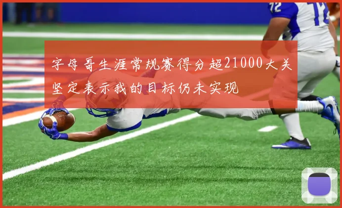 字母哥生涯常规赛得分超21000大关坚定表示我的目标仍未实现