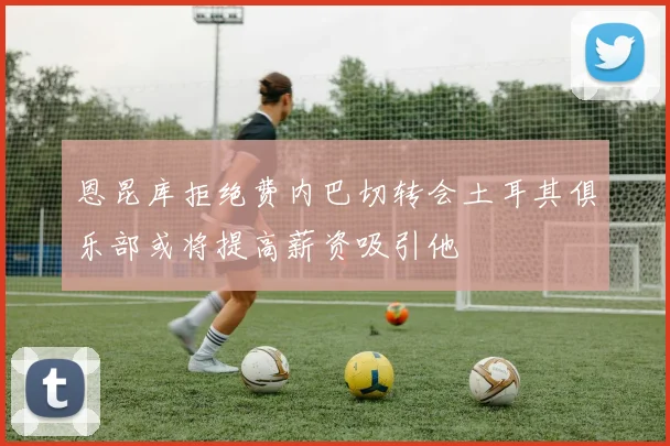 恩昆库拒绝费内巴切转会土耳其俱乐部或将提高薪资吸引他