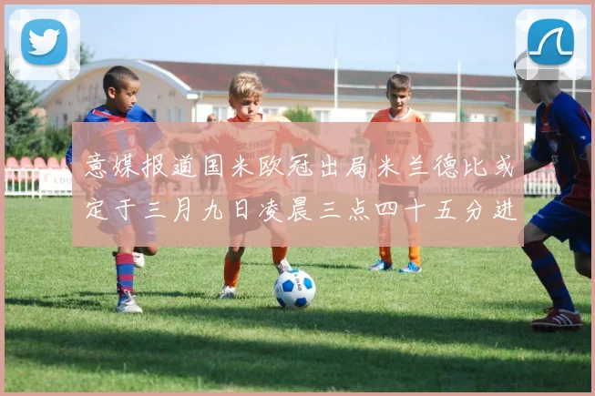 意媒报道国米欧冠出局米兰德比或定于三月九日凌晨三点四十五分进行
