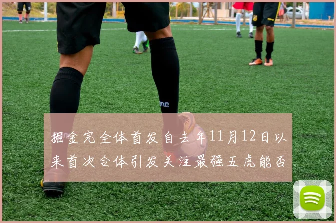 掘金完全体首发自去年11月12日以来首次合体引发关注最强五虎能否重现辉煌