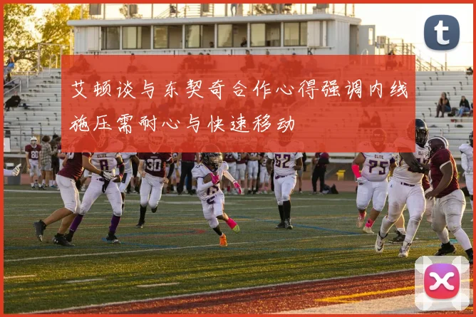 艾顿谈与东契奇合作心得强调内线施压需耐心与快速移动