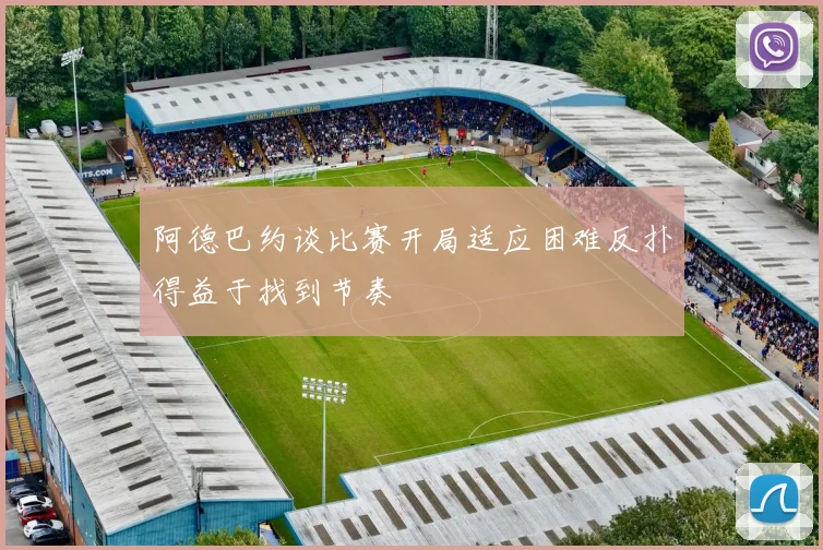 阿德巴约谈比赛开局适应困难反扑得益于找到节奏