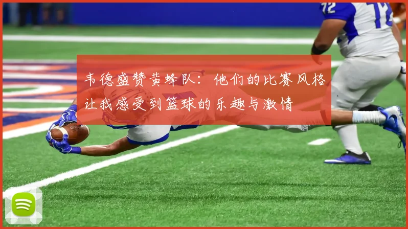 韦德盛赞黄蜂队：他们的比赛风格让我感受到篮球的乐趣与激情