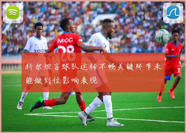 科尔坦言球队运转不畅关键环节未能做到位影响表现