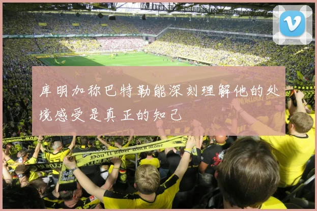 库明加称巴特勒能深刻理解他的处境感受是真正的知己