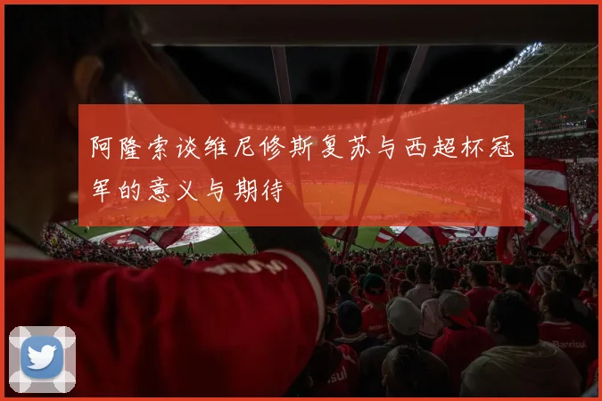 阿隆索谈维尼修斯复苏与西超杯冠军的意义与期待