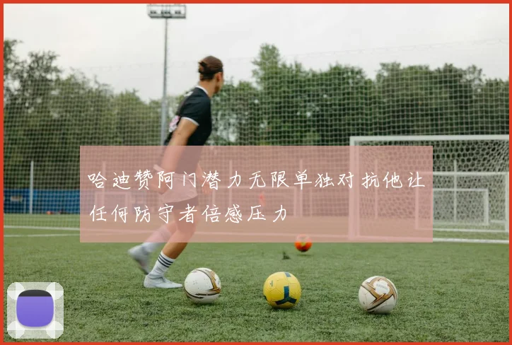 哈迪赞阿门潜力无限单独对抗他让任何防守者倍感压力