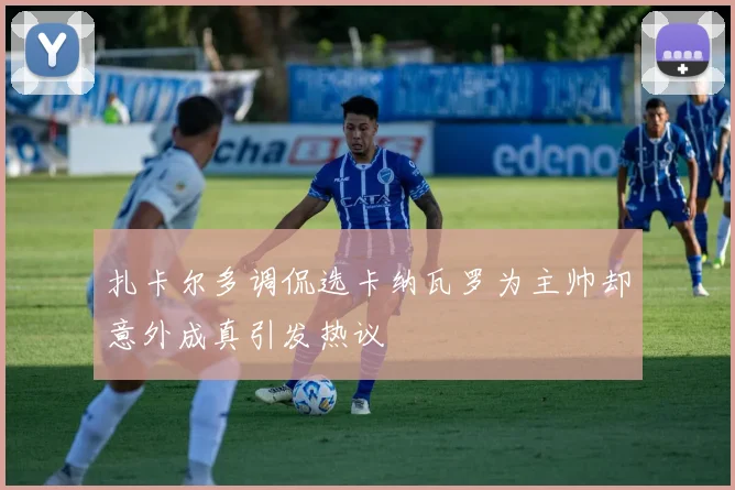 扎卡尔多调侃选卡纳瓦罗为主帅却意外成真引发热议