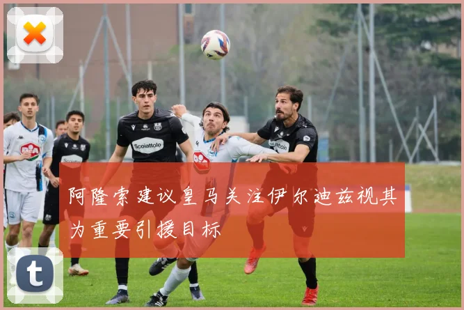 阿隆索建议皇马关注伊尔迪兹视其为重要引援目标