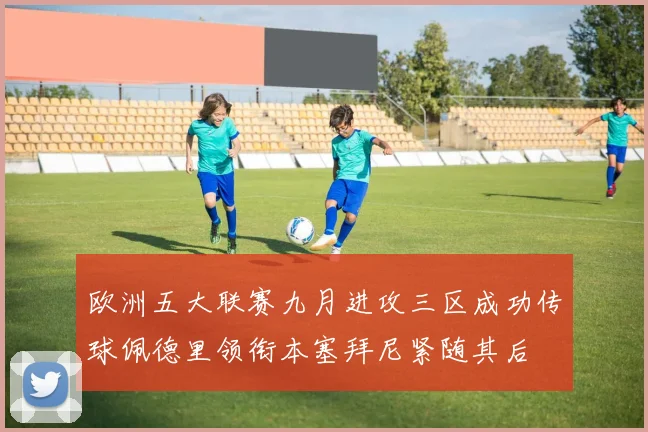 欧洲五大联赛九月进攻三区成功传球佩德里领衔本塞拜尼紧随其后
