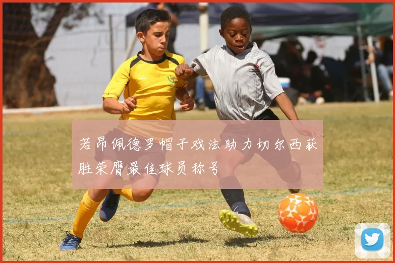 若昂佩德罗帽子戏法助力切尔西获胜荣膺最佳球员称号