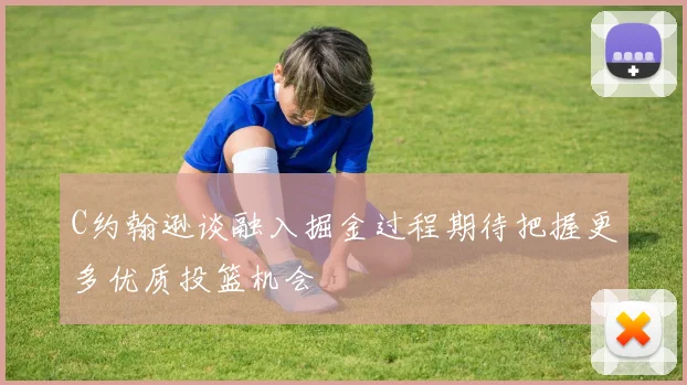 C约翰逊谈融入掘金过程期待把握更多优质投篮机会