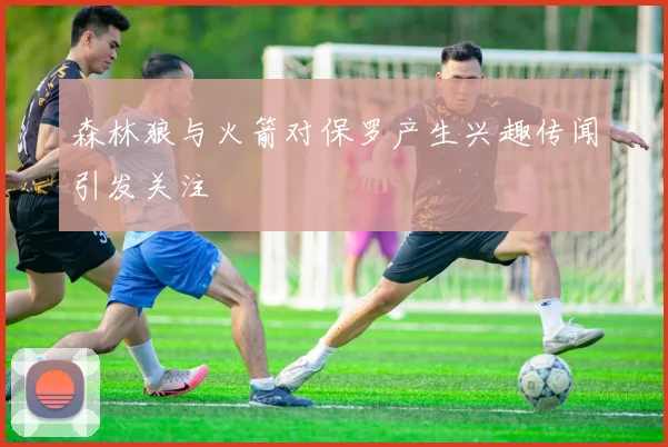森林狼与火箭对保罗产生兴趣传闻引发关注