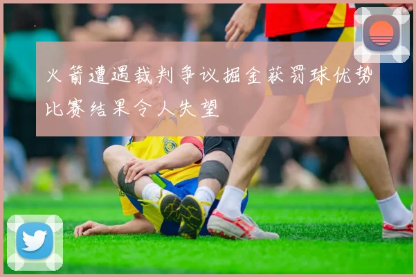 火箭遭遇裁判争议掘金获罚球优势比赛结果令人失望