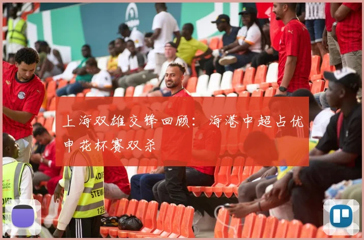 上海双雄交锋回顾：海港中超占优申花杯赛双杀