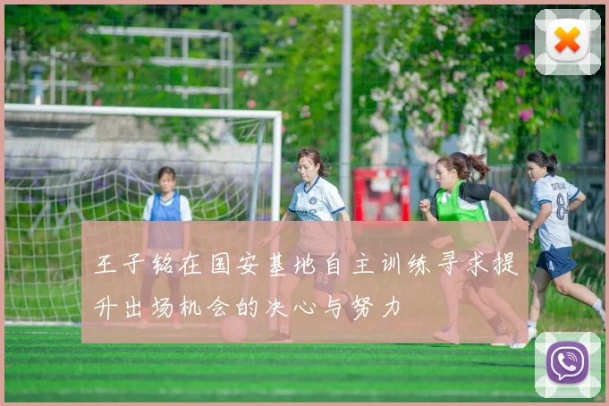 王子铭在国安基地自主训练寻求提升出场机会的决心与努力