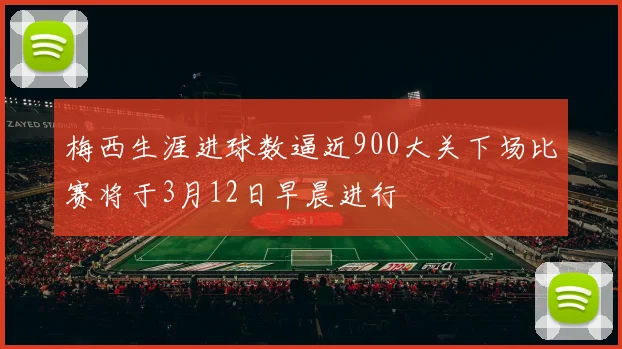 梅西生涯进球数逼近900大关下场比赛将于3月12日早晨进行