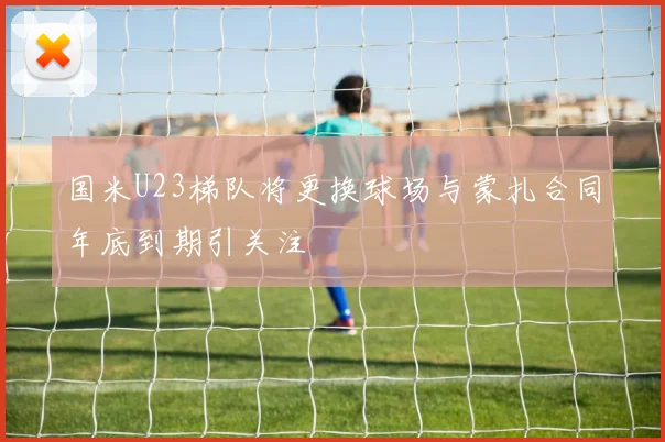 国米U23梯队将更换球场与蒙扎合同年底到期引关注
