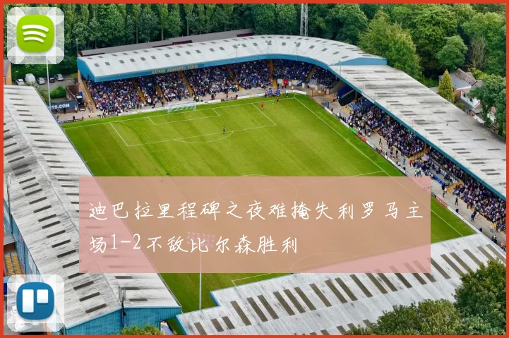 迪巴拉里程碑之夜难掩失利罗马主场1-2不敌比尔森胜利