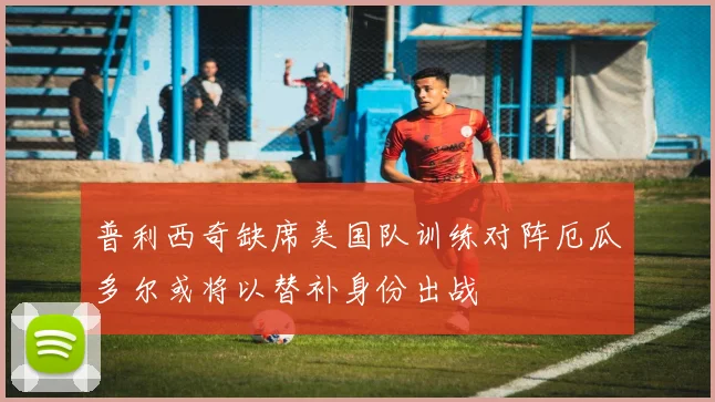 普利西奇缺席美国队训练对阵厄瓜多尔或将以替补身份出战