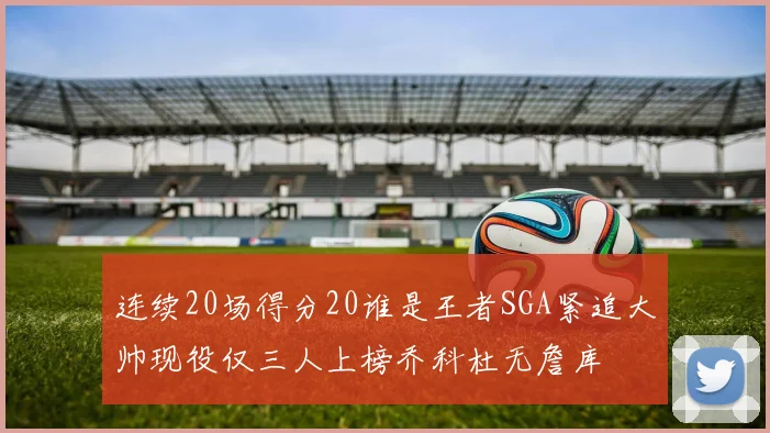 连续20场得分20谁是王者SGA紧追大帅现役仅三人上榜乔科杜无詹库