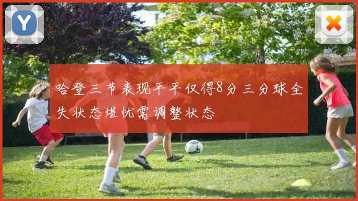 哈登三节表现平平仅得8分三分球全失状态堪忧需调整状态